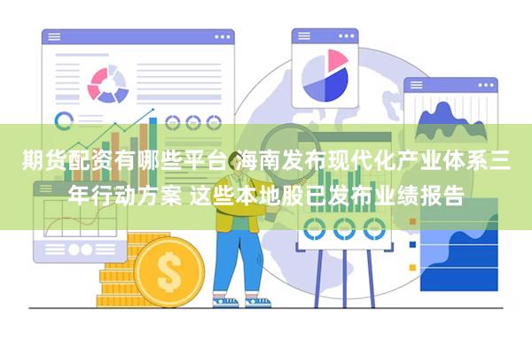 期货配资有哪些平台 海南发布现代化产业体系三年行动方案 这些本地股已发布业绩报告