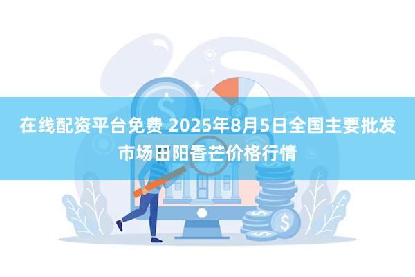 在线配资平台免费 2025年8月5日全国主要批发市场田阳香芒价格行情