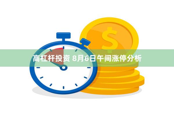 高杠杆投资 8月6日午间涨停分析
