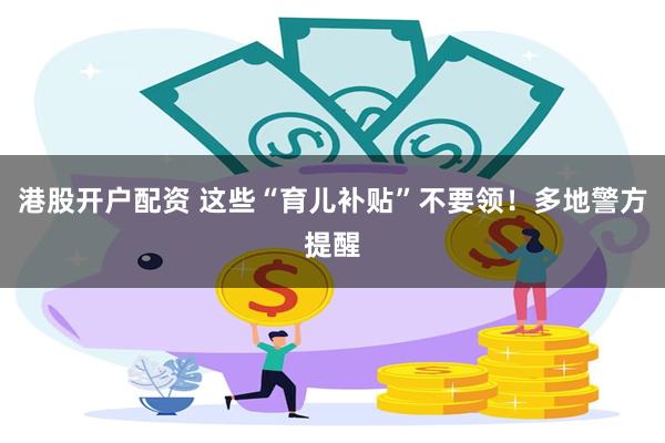 港股开户配资 这些“育儿补贴”不要领！多地警方提醒