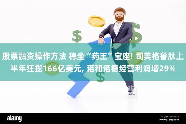 股票融资操作方法 稳坐“药王”宝座! 司美格鲁肽上半年狂揽166亿美元, 诺和诺德经营利润增29%