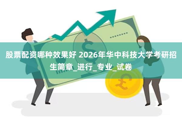 股票配资哪种效果好 2026年华中科技大学考研招生简章_进行_专业_试卷
