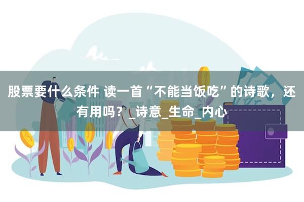 股票要什么条件 读一首“不能当饭吃”的诗歌，还有用吗？_诗意_生命_内心