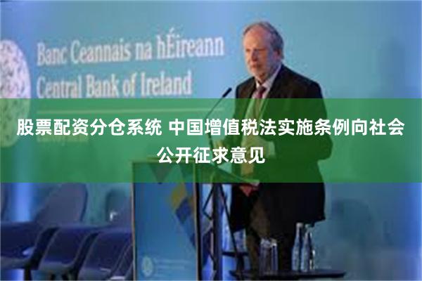 股票配资分仓系统 中国增值税法实施条例向社会公开征求意见