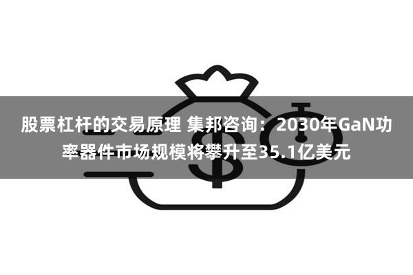 股票杠杆的交易原理 集邦咨询：2030年GaN功率器件市场规模将攀升至35.1亿美元
