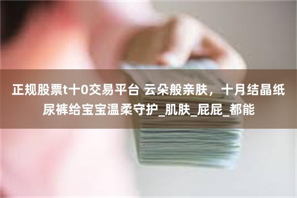 正规股票t十0交易平台 云朵般亲肤，十月结晶纸尿裤给宝宝温柔守护_肌肤_屁屁_都能
