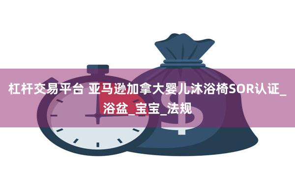杠杆交易平台 亚马逊加拿大婴儿沐浴椅SOR认证_浴盆_宝宝_法规