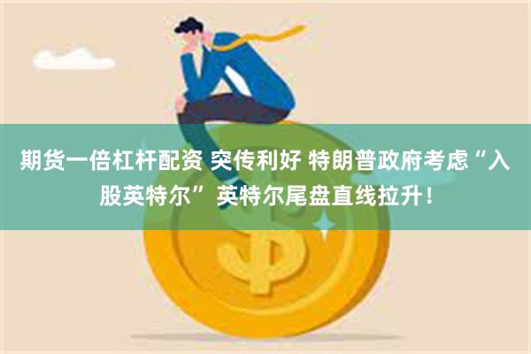 期货一倍杠杆配资 突传利好 特朗普政府考虑“入股英特尔” 英特尔尾盘直线拉升！