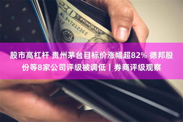 股市高杠杆 贵州茅台目标价涨幅超82% 德邦股份等8家公司评级被调低丨券商评级观察