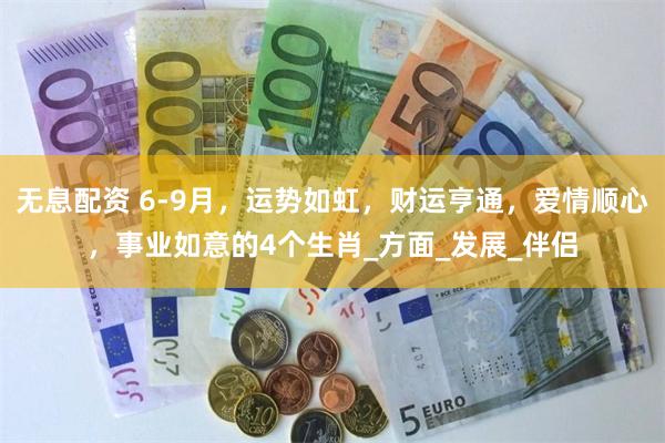 无息配资 6-9月，运势如虹，财运亨通，爱情顺心，事业如意的4个生肖_方面_发展_伴侣