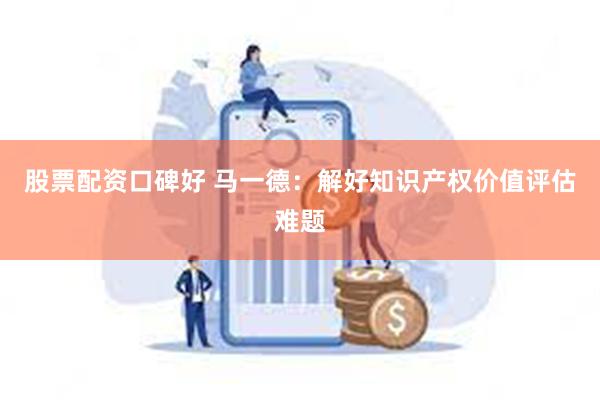 股票配资口碑好 马一德:解好知识产权价值评估难题