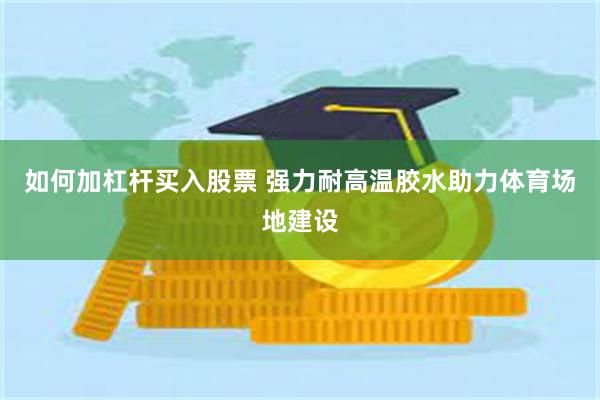 如何加杠杆买入股票 强力耐高温胶水助力体育场地建设