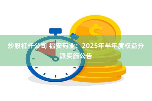 炒股杠杆公司 福安药业：2025年半年度权益分派实施公告