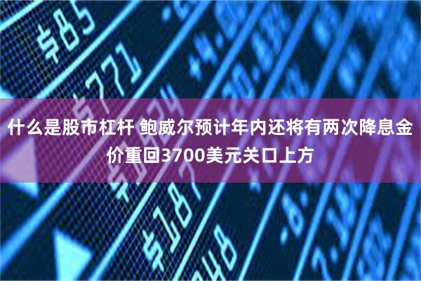 什么是股市杠杆 鲍威尔预计年内还将有两次降息金价重回3700美元关口上方