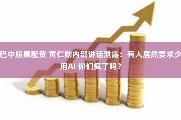 巴中股票配资 黄仁勋内部讲话泄露:有人居然要求少用AI 你们疯了吗?