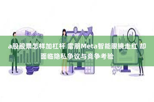 a股股票怎样加杠杆 雷朋Meta智能眼镜走红 却面临隐私争议与竞争考验