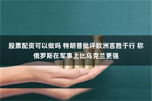 股票配资可以做吗 特朗普批评欧洲言胜于行 称俄罗斯在军事上比乌克兰更强