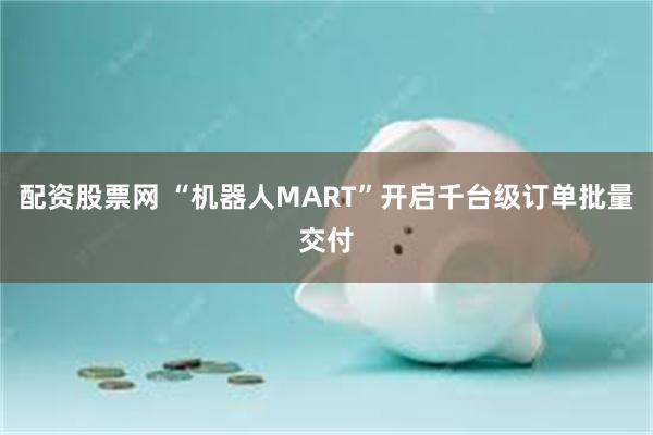 配资股票网 “机器人MART”开启千台级订单批量交付