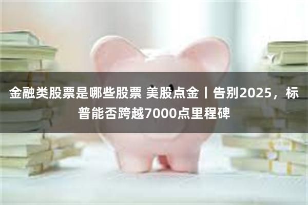 金融类股票是哪些股票 美股点金丨告别2025，标普能否跨越7000点里程碑