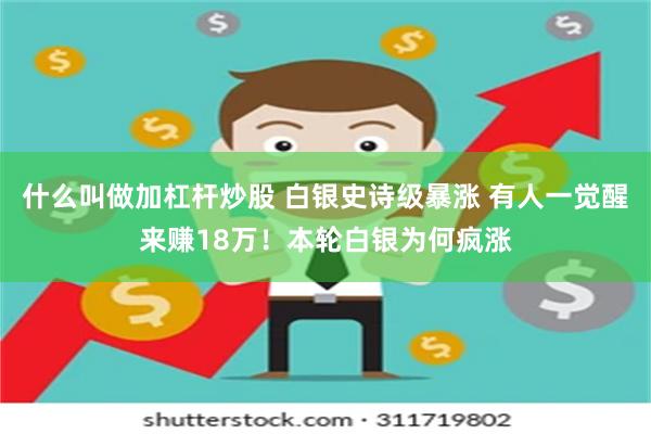 什么叫做加杠杆炒股 白银史诗级暴涨 有人一觉醒来赚18万！本轮白银为何疯涨